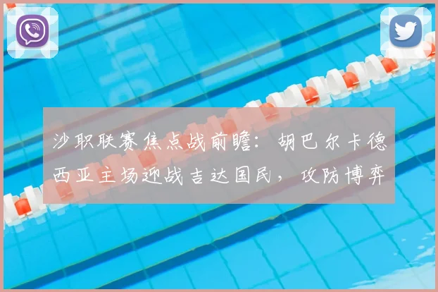 沙职联赛焦点战前瞻：胡巴尔卡德西亚主场迎战吉达国民，攻防博弈成关键