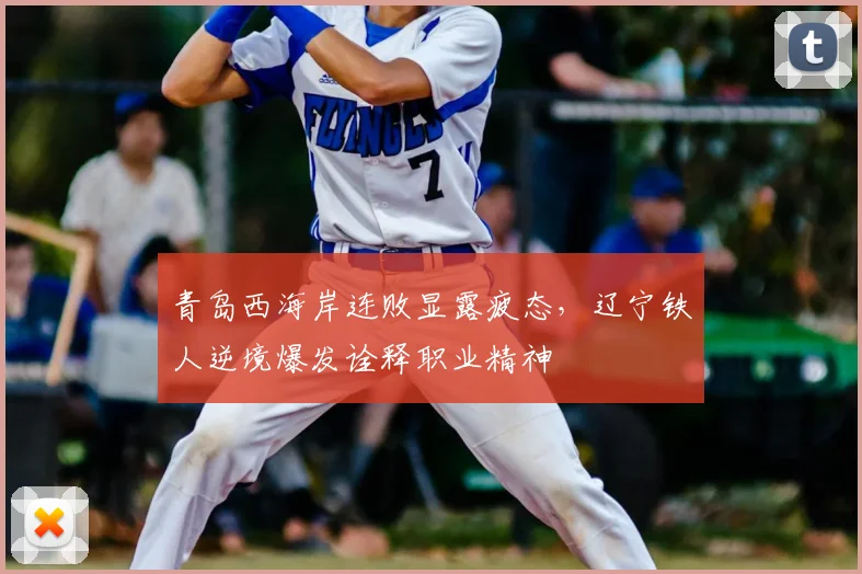 青岛西海岸连败显露疲态，辽宁铁人逆境爆发诠释职业精神
