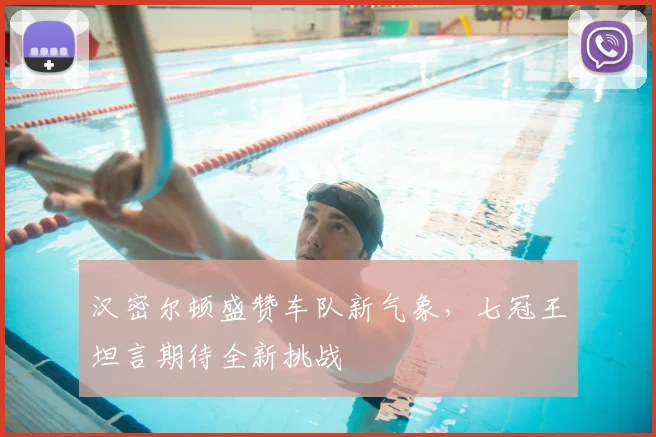汉密尔顿盛赞车队新气象，七冠王坦言期待全新挑战