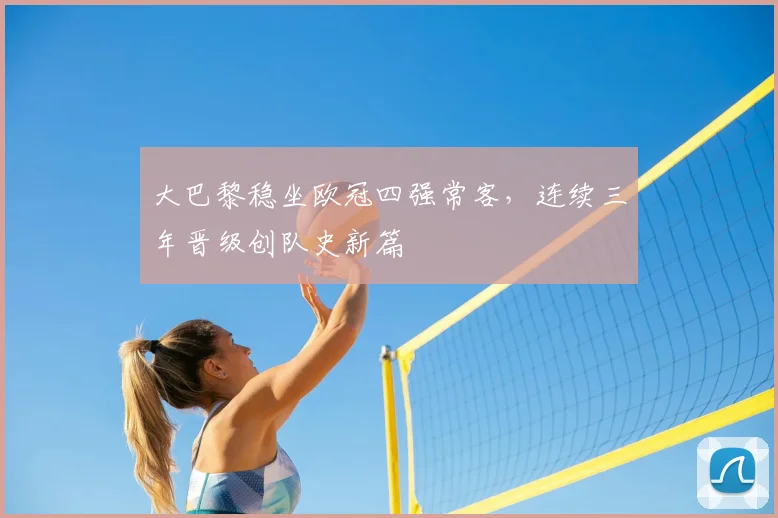 大巴黎稳坐欧冠四强常客，连续三年晋级创队史新篇