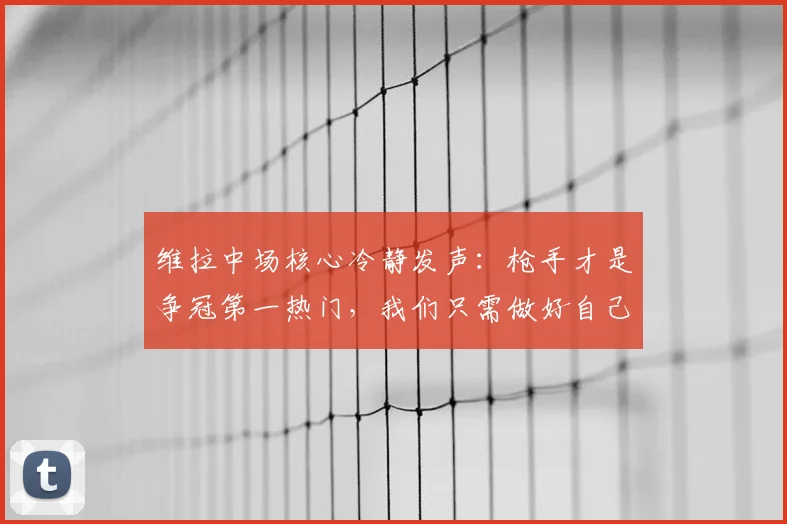 维拉中场核心冷静发声：枪手才是争冠第一热门，我们只需做好自己