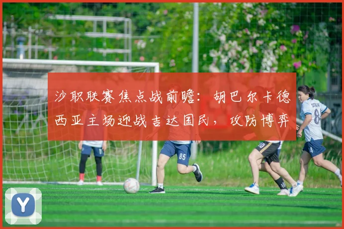 沙职联赛焦点战前瞻：胡巴尔卡德西亚主场迎战吉达国民，攻防博弈成关键