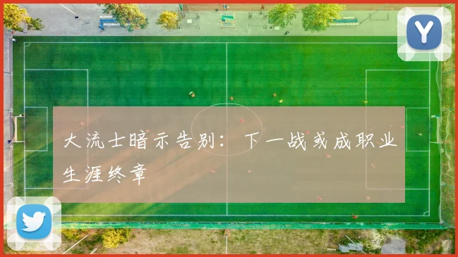 大流士暗示告别：下一战或成职业生涯终章
