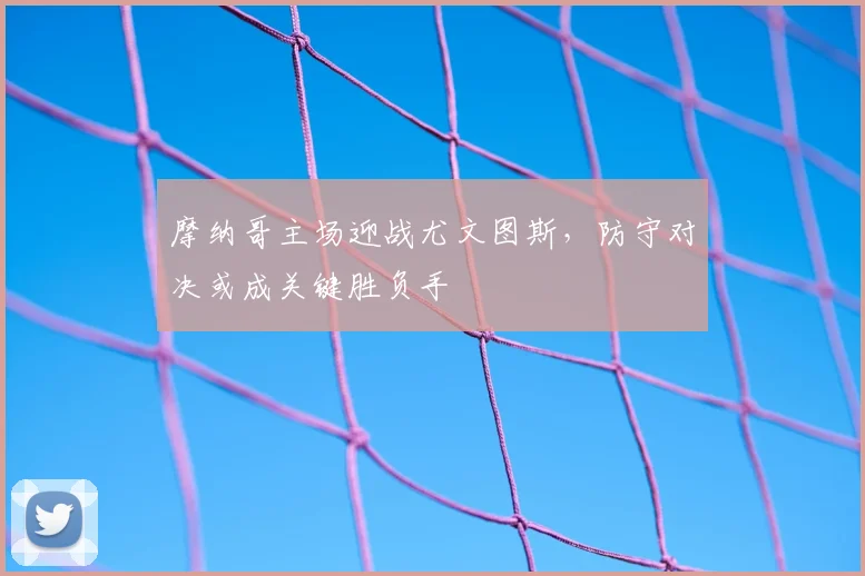 摩纳哥主场迎战尤文图斯,防守对决或成关键胜负手