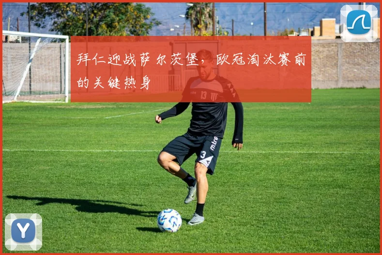 拜仁迎战萨尔茨堡,欧冠淘汰赛前的关键热身