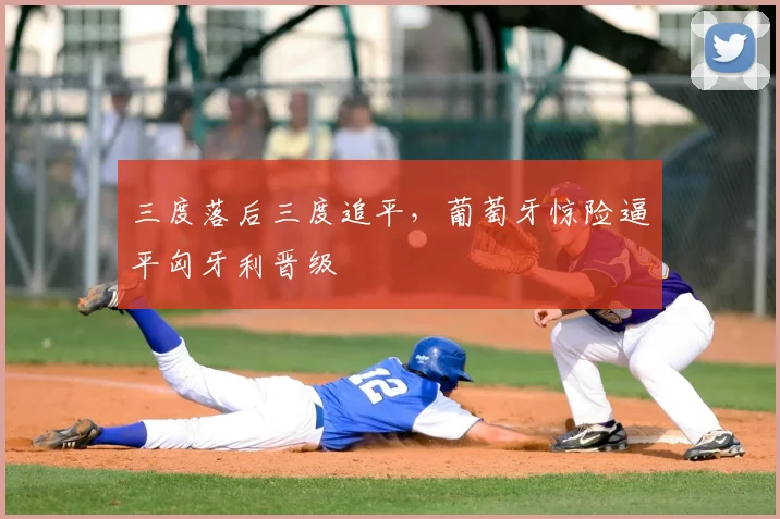 三度落后三度追平，葡萄牙惊险逼平匈牙利晋级