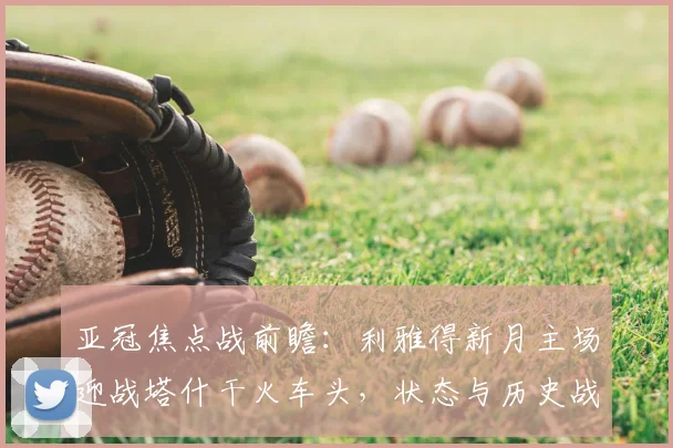 亚冠焦点战前瞻：利雅得新月主场迎战塔什干火车头，状态与历史战绩成关键