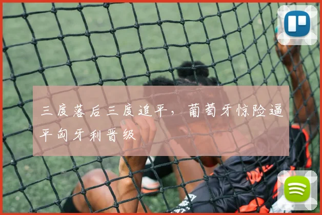 三度落后三度追平，葡萄牙惊险逼平匈牙利晋级